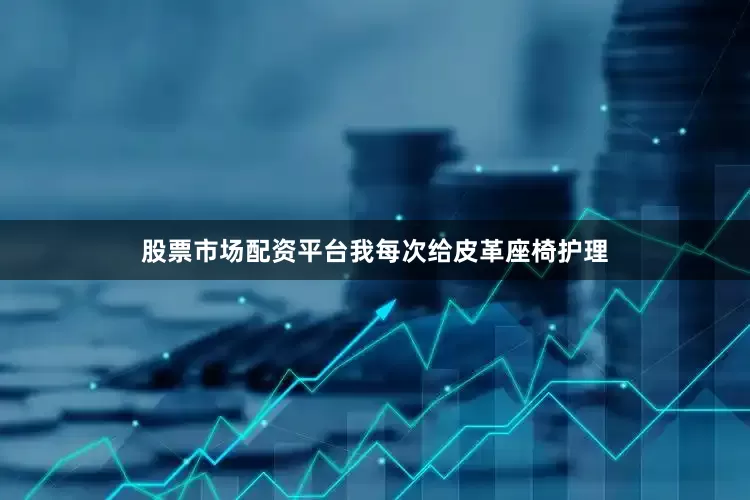 股票市场配资平台我每次给皮革座椅护理