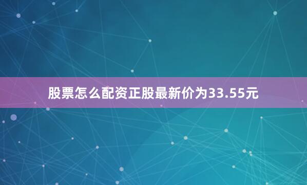 股票怎么配资正股最新价为33.55元