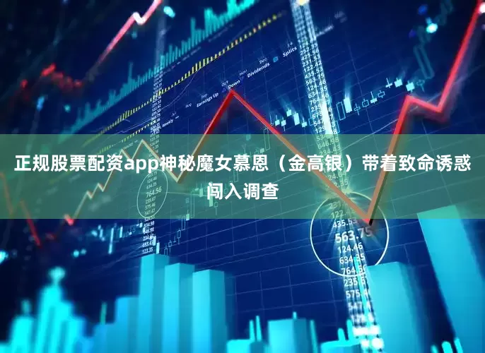 正规股票配资app神秘魔女慕恩（金高银）带着致命诱惑闯入调查