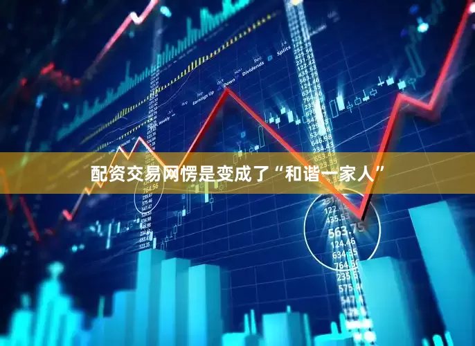 配资交易网愣是变成了“和谐一家人”