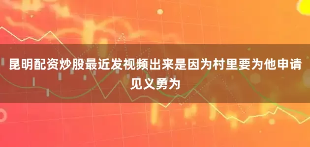 昆明配资炒股最近发视频出来是因为村里要为他申请见义勇为