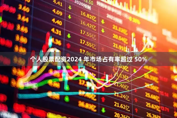 个人股票配资2024 年市场占有率超过 50%