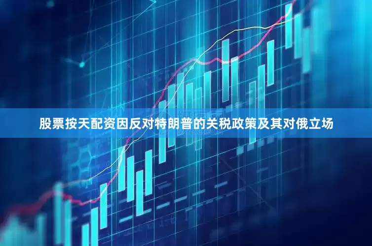 股票按天配资因反对特朗普的关税政策及其对俄立场