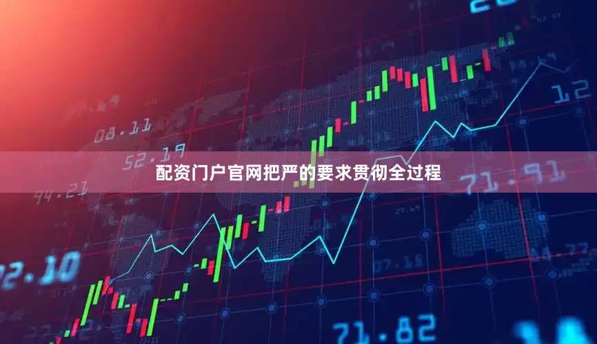 配资门户官网把严的要求贯彻全过程
