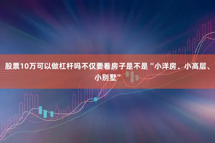 股票10万可以做杠杆吗不仅要看房子是不是“小洋房、小高层、小别墅”