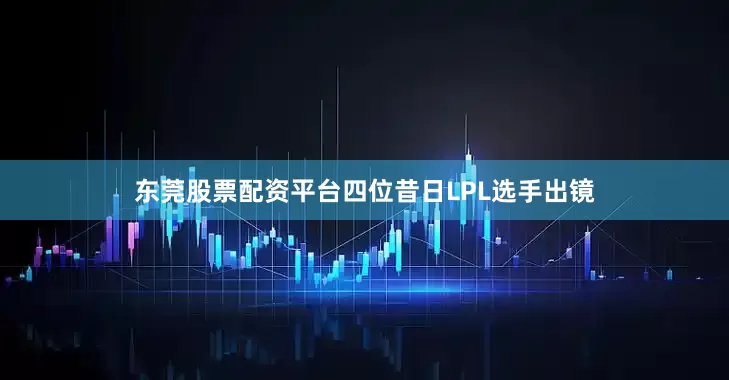 东莞股票配资平台四位昔日LPL选手出镜