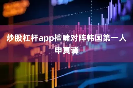 炒股杠杆app檀啸对阵韩国第一人申真谞