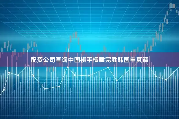配资公司查询中国棋手檀啸完胜韩国申真谞