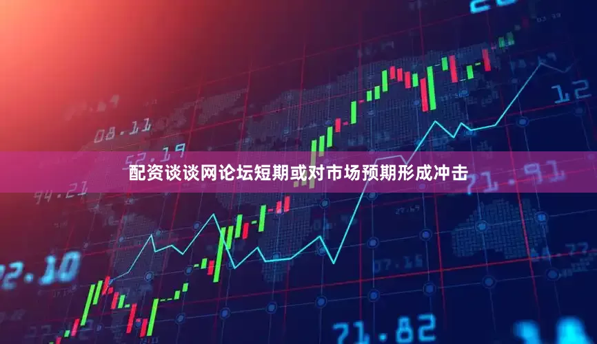 配资谈谈网论坛短期或对市场预期形成冲击