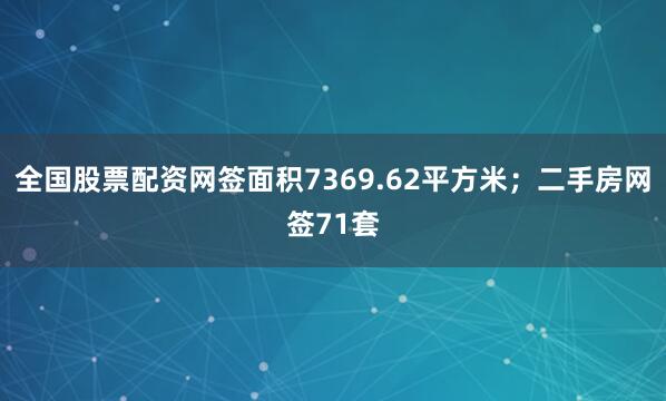 全国股票配资网签面积7369.62平方米；二手房网签71套