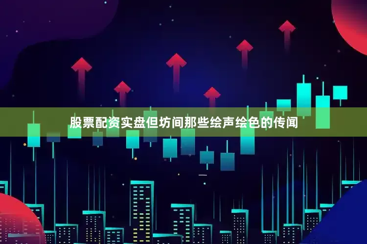 股票配资实盘但坊间那些绘声绘色的传闻