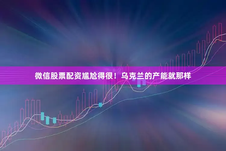 微信股票配资尴尬得很！乌克兰的产能就那样
