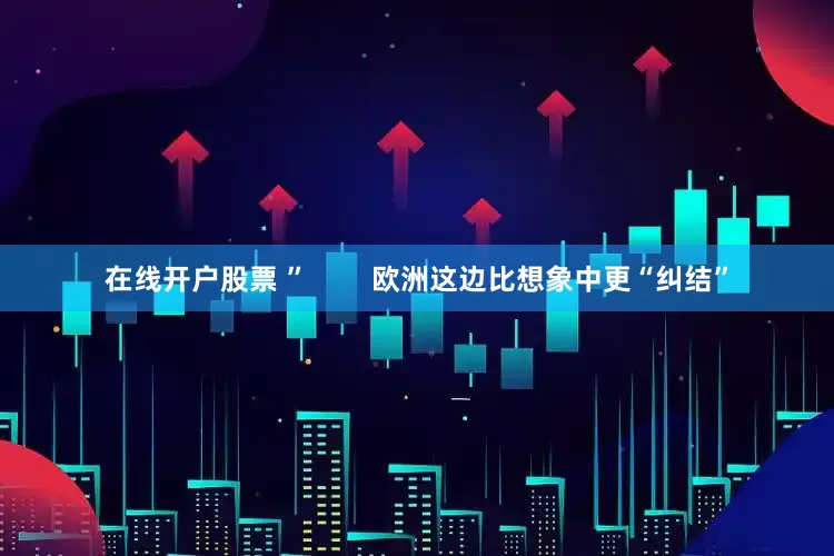 在线开户股票 ”        欧洲这边比想象中更“纠结”
