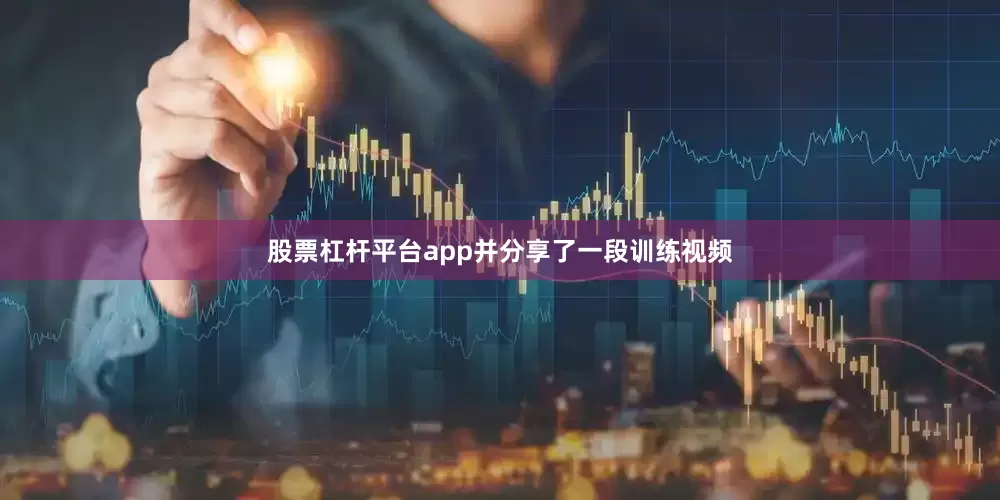 股票杠杆平台app并分享了一段训练视频