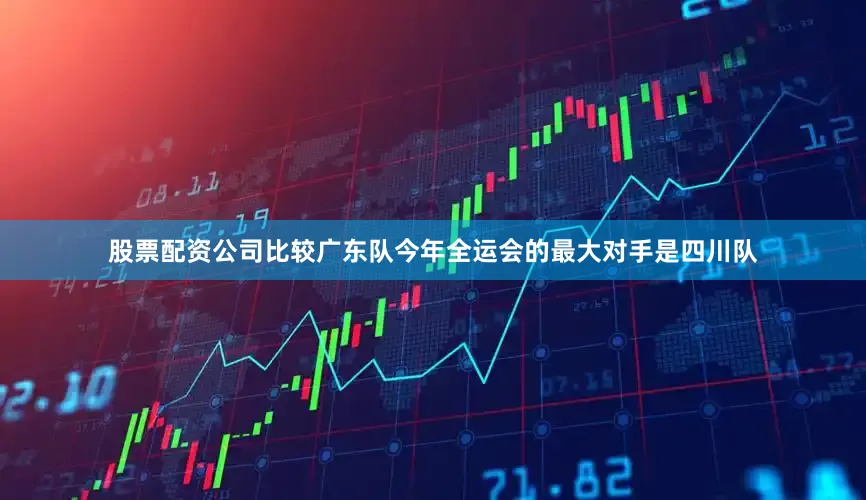 股票配资公司比较广东队今年全运会的最大对手是四川队