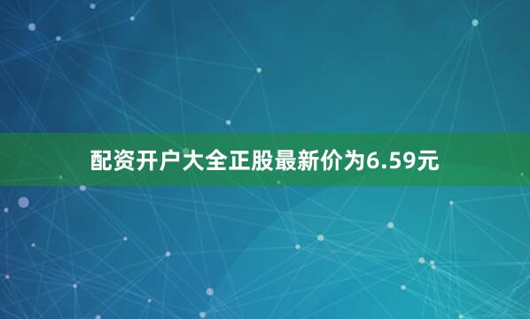 配资开户大全正股最新价为6.59元