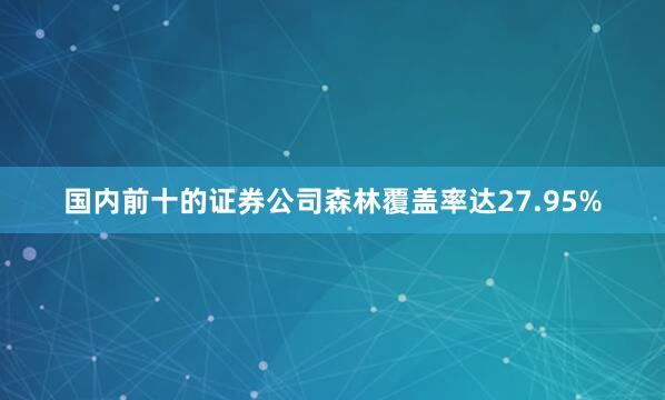 国内前十的证券公司森林覆盖率达27.95%