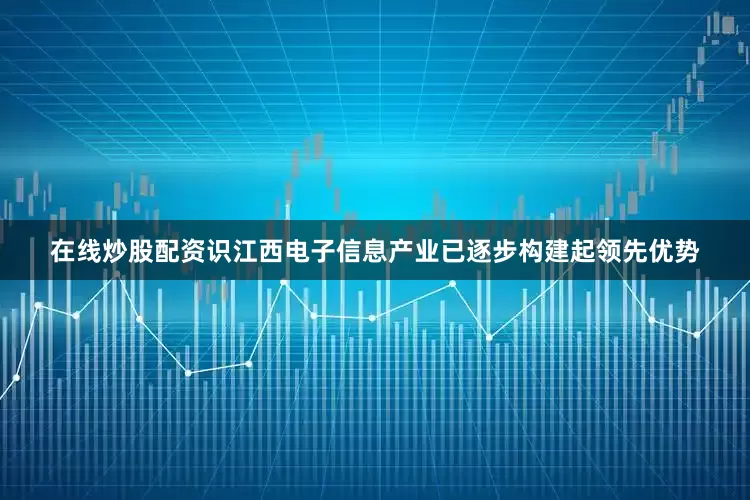 在线炒股配资识江西电子信息产业已逐步构建起领先优势