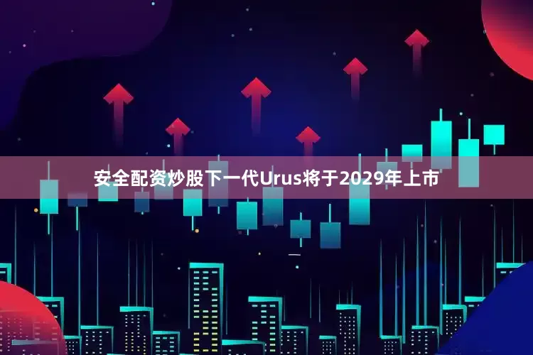 安全配资炒股下一代Urus将于2029年上市