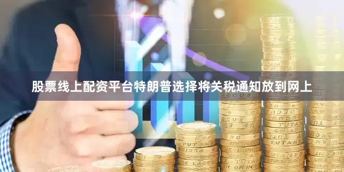 股票线上配资平台特朗普选择将关税通知放到网上