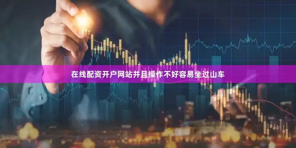 在线配资开户网站并且操作不好容易坐过山车