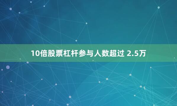 10倍股票杠杆参与人数超过 2.5万