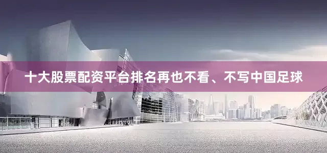 十大股票配资平台排名再也不看、不写中国足球