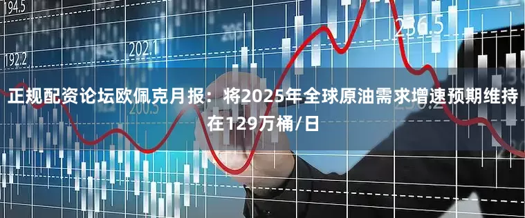 正规配资论坛欧佩克月报：将2025年全球原油需求增速预期维持在129万桶/日