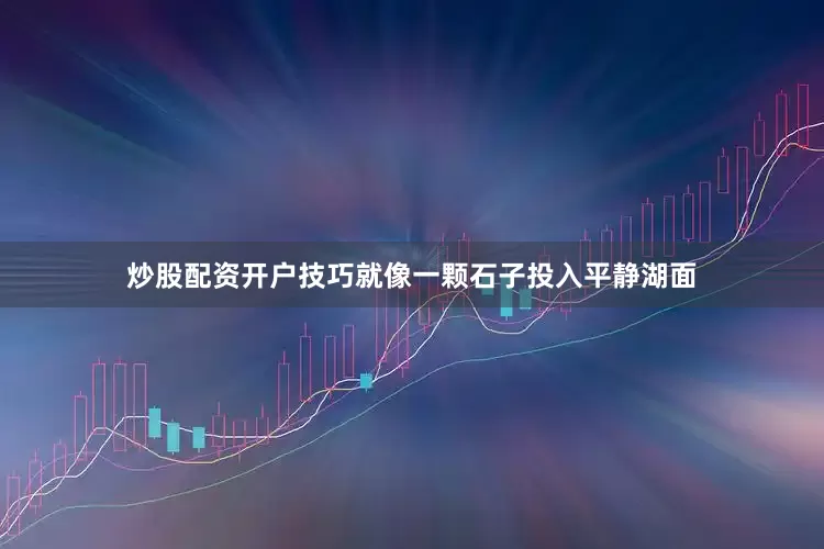 炒股配资开户技巧就像一颗石子投入平静湖面