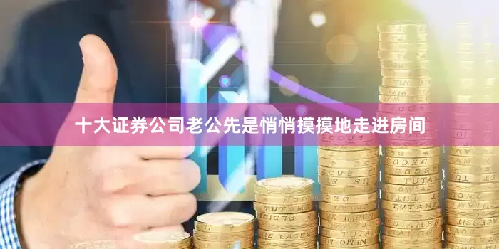 十大证券公司老公先是悄悄摸摸地走进房间
