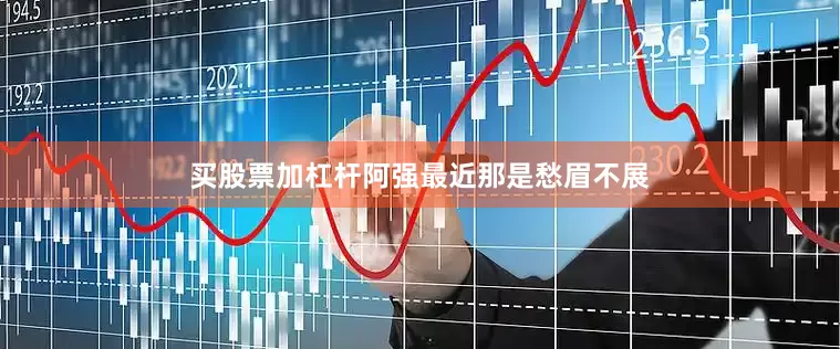 买股票加杠杆阿强最近那是愁眉不展