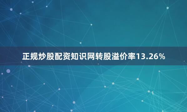 正规炒股配资知识网转股溢价率13.26%