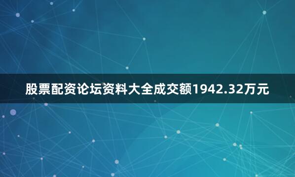 股票配资论坛资料大全成交额1942.32万元
