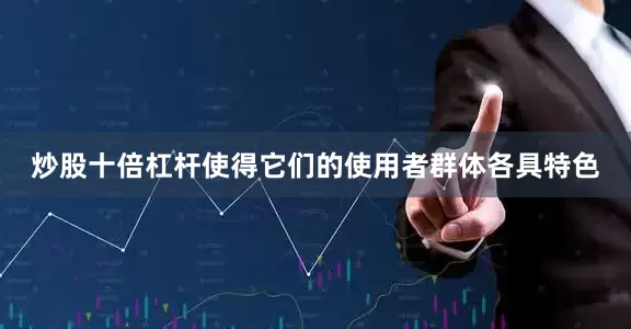 炒股十倍杠杆使得它们的使用者群体各具特色