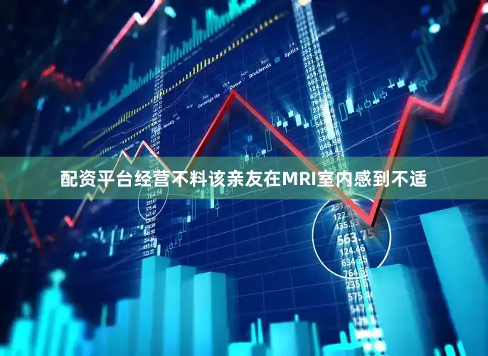 配资平台经营不料该亲友在MRI室内感到不适