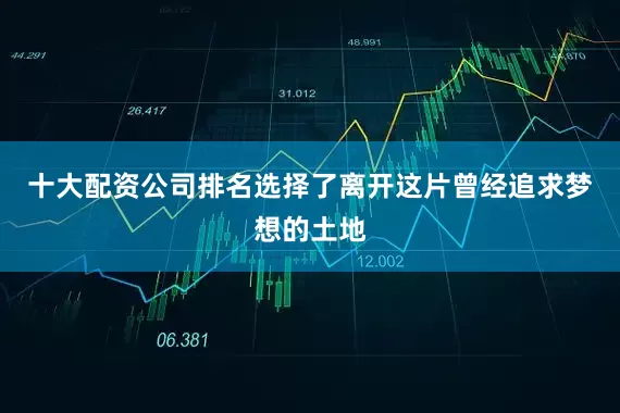 十大配资公司排名选择了离开这片曾经追求梦想的土地