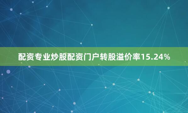 配资专业炒股配资门户转股溢价率15.24%