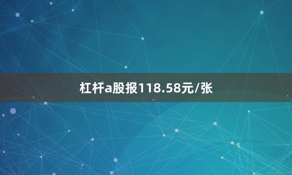 杠杆a股报118.58元/张