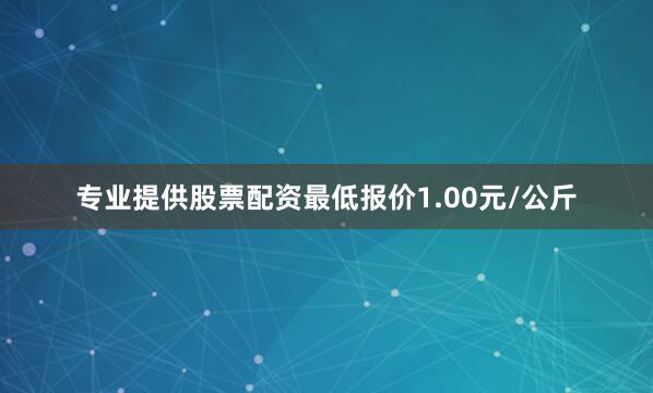 专业提供股票配资最低报价1.00元/公斤