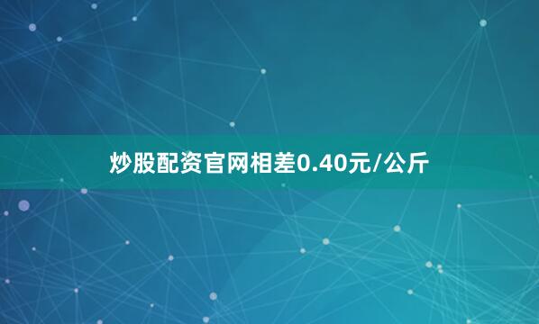 炒股配资官网相差0.40元/公斤
