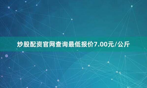 炒股配资官网查询最低报价7.00元/公斤