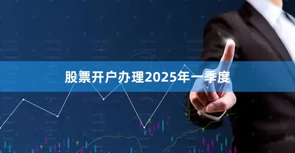 股票开户办理　　2025年一季度