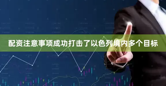 配资注意事项成功打击了以色列境内多个目标