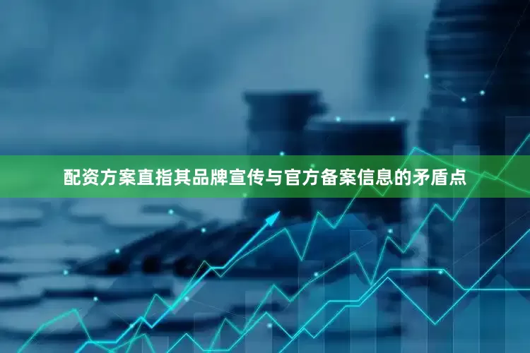 配资方案直指其品牌宣传与官方备案信息的矛盾点