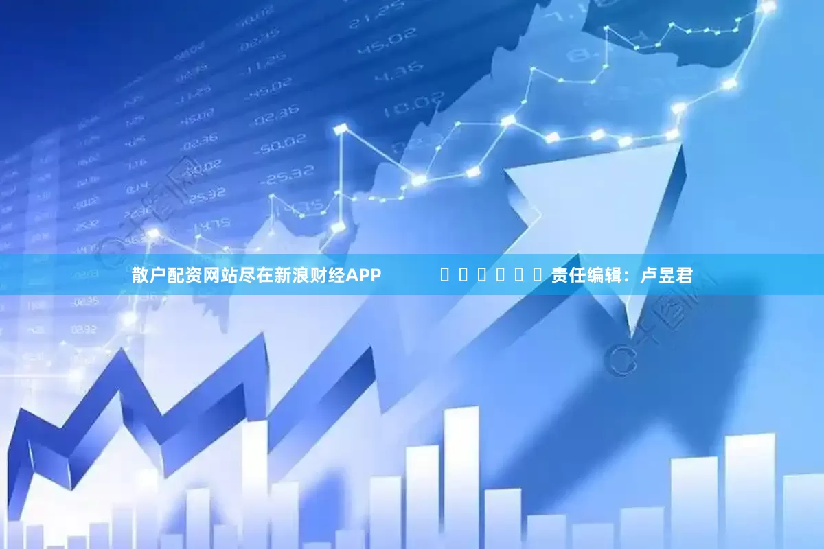 散户配资网站尽在新浪财经APP            						责任编辑：卢昱君