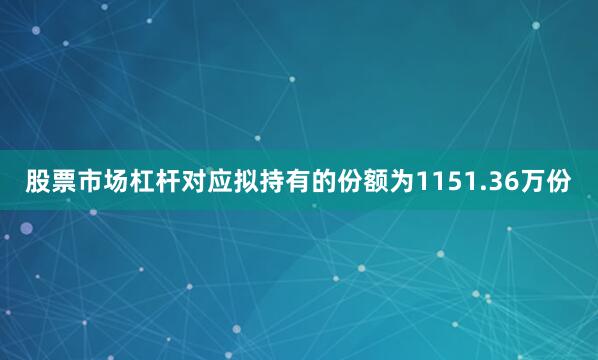 股票市场杠杆对应拟持有的份额为1151.36万份
