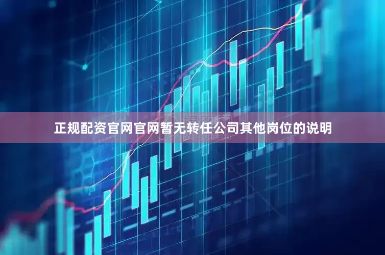 正规配资官网官网暂无转任公司其他岗位的说明