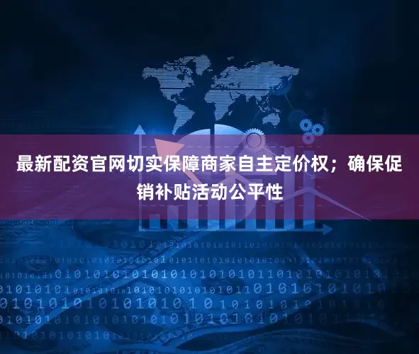 最新配资官网切实保障商家自主定价权；确保促销补贴活动公平性