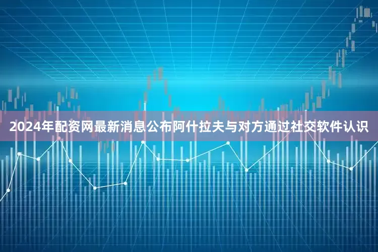 2024年配资网最新消息公布阿什拉夫与对方通过社交软件认识