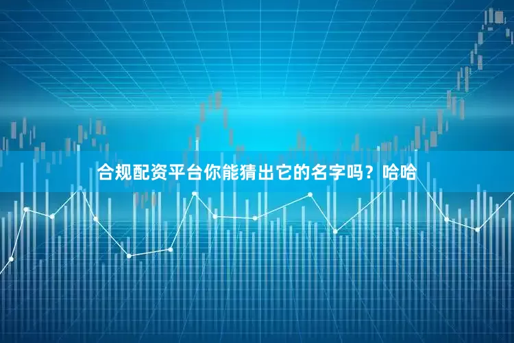 合规配资平台你能猜出它的名字吗？哈哈